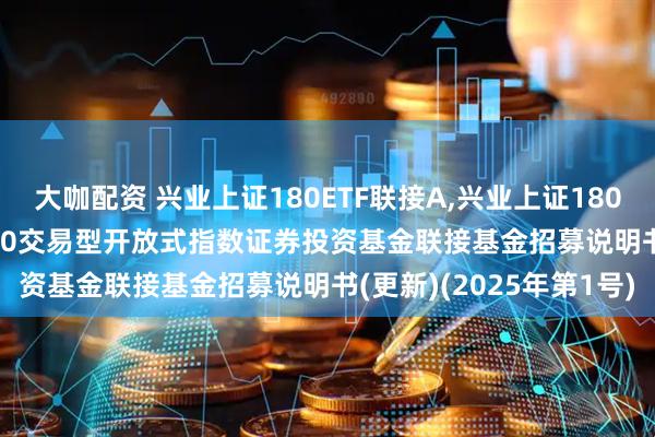 大咖配资 兴业上证180ETF联接A,兴业上证180ETF联接C: 兴业上证180交易型开放式指数证券投资基金联接基金招募说明书(更新)(2025年第1号)
