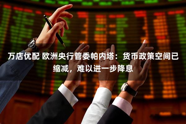 万店优配 欧洲央行管委帕内塔：货币政策空间已缩减，难以进一步降息