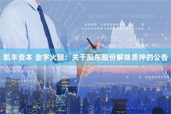 凯丰资本 金字火腿：关于股东股份解除质押的公告
