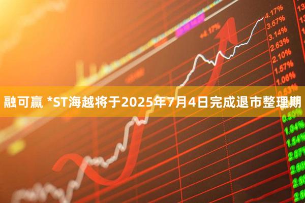 融可赢 *ST海越将于2025年7月4日完成退市整理期