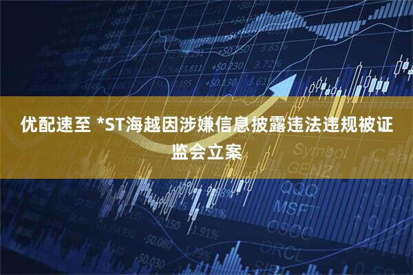 优配速至 *ST海越因涉嫌信息披露违法违规被证监会立案