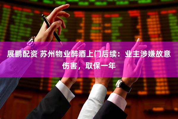 展鹏配资 苏州物业醉酒上门后续：业主涉嫌故意伤害，取保一年