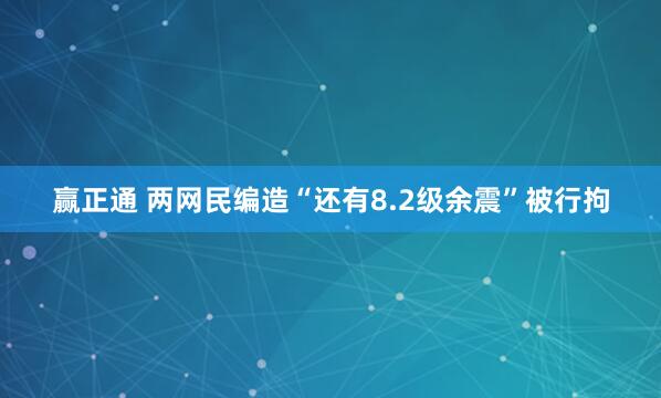 赢正通 两网民编造“还有8.2级余震”被行拘