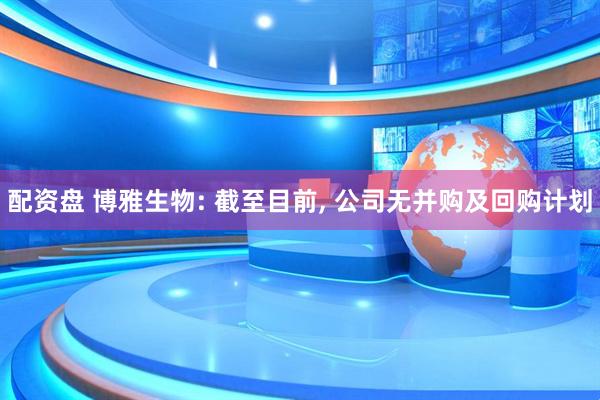 配资盘 博雅生物: 截至目前, 公司无并购及回购计划