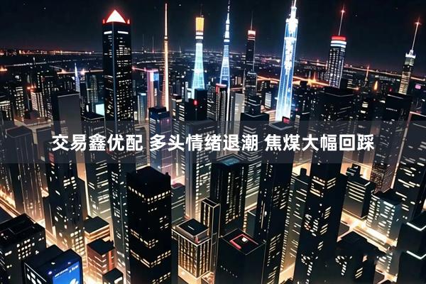 交易鑫优配 多头情绪退潮 焦煤大幅回踩