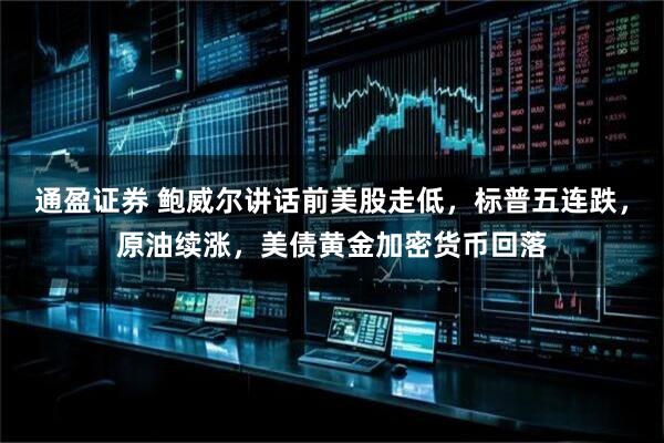 通盈证券 鲍威尔讲话前美股走低，标普五连跌，原油续涨，美债黄金加密货币回落