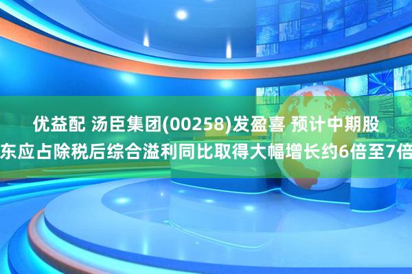 优益配 汤臣集团(00258)发盈喜 预计中期股东应占除税后综合溢利同比取得大幅增长约6倍至7倍