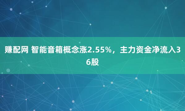 赚配网 智能音箱概念涨2.55%，主力资金净流入36股