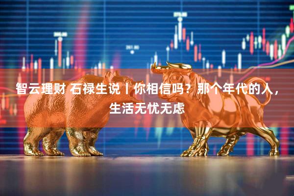 智云理财 石禄生说丨你相信吗？那个年代的人，生活无忧无虑