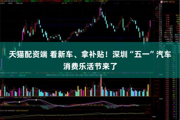 天猫配资端 看新车、拿补贴！深圳“五一”汽车消费乐活节来了