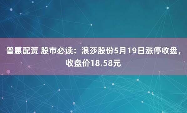 普惠配资 股市必读：浪莎股份5月19日涨停收盘，收盘价18.58元