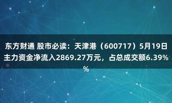东方财通 股市必读：天津港（600717）5月19日主力资金净流入2869.27万元，占总成交额6.39%