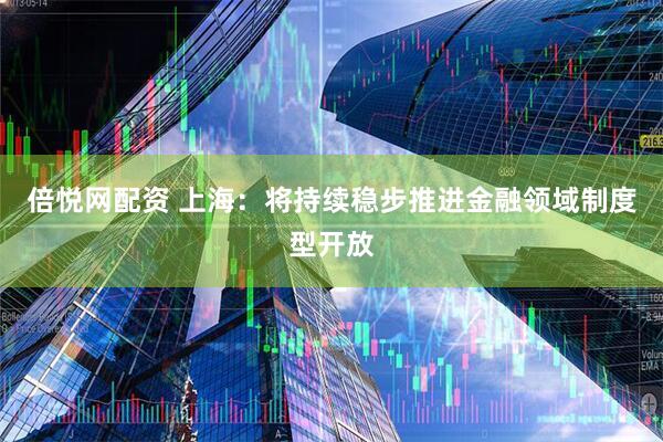 倍悦网配资 上海：将持续稳步推进金融领域制度型开放