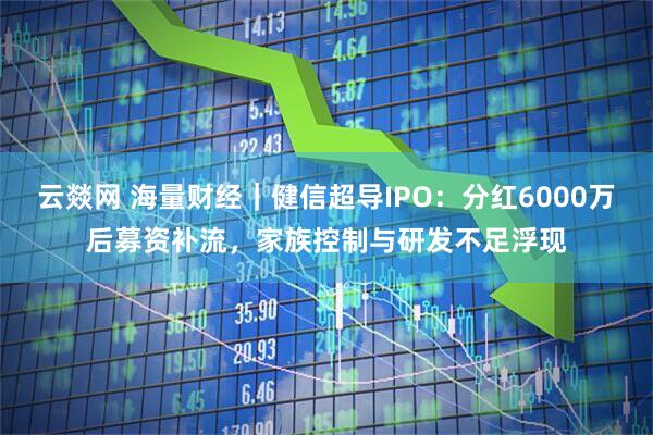 云燚网 海量财经｜健信超导IPO：分红6000万后募资补流，家族控制与研发不足浮现