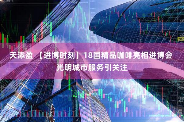 天添盈 【进博时刻】18国精品咖啡亮相进博会 光明城市服务引关注