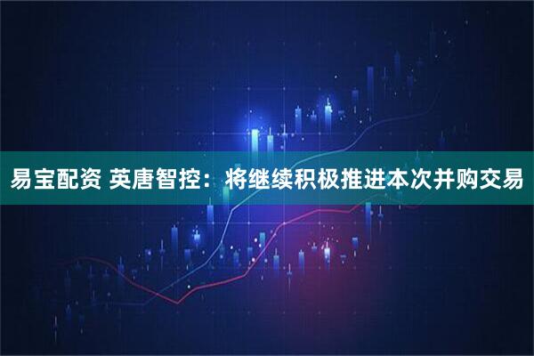 易宝配资 英唐智控：将继续积极推进本次并购交易