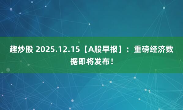 趣炒股 2025.12.15【A股早报】：重磅经济数据即将发布！