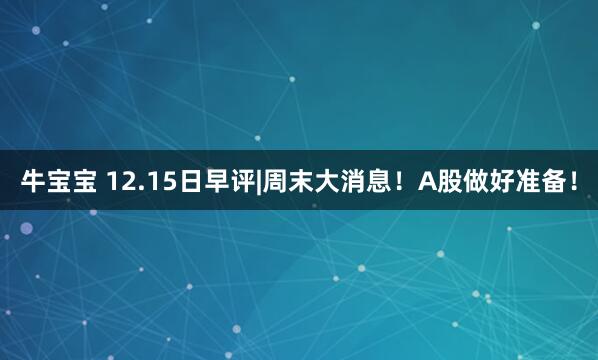 牛宝宝 12.15日早评|周末大消息！A股做好准备！