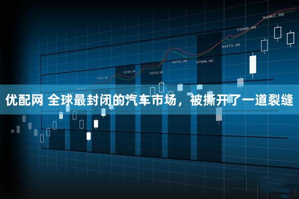 优配网 全球最封闭的汽车市场，被撕开了一道裂缝