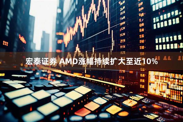 宏泰证券 AMD涨幅持续扩大至近10%