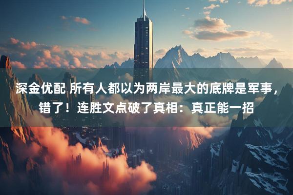 深金优配 所有人都以为两岸最大的底牌是军事，错了！连胜文点破了真相：真正能一招